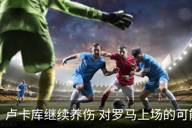 卢卡库继续养伤 对罗马上场的可能性只有5%